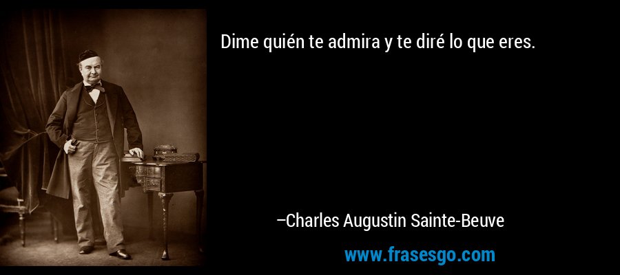 Dime quién te admira y te diré lo que eres. – Charles Augustin Sainte-Beuve