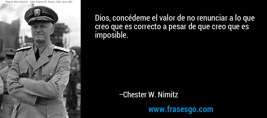 Dios, concédeme el valor de no renunciar a lo que creo que es correcto a pesar de que creo que es imposible. – Chester W. Nimitz