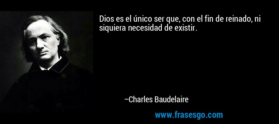 Dios es el único ser que, con el fin de reinado, ni siquiera necesidad de existir. – Charles Baudelaire
