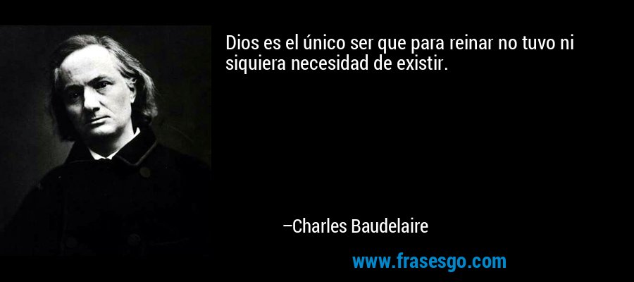 Dios es el único ser que para reinar no tuvo ni siquiera necesidad de existir. – Charles Baudelaire