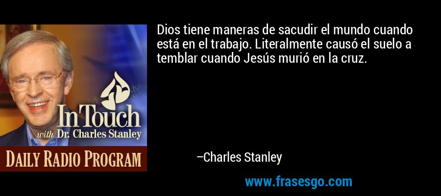 Dios tiene maneras de sacudir el mundo cuando está en el trabajo. Literalmente causó el suelo a temblar cuando Jesús murió en la cruz. – Charles Stanley