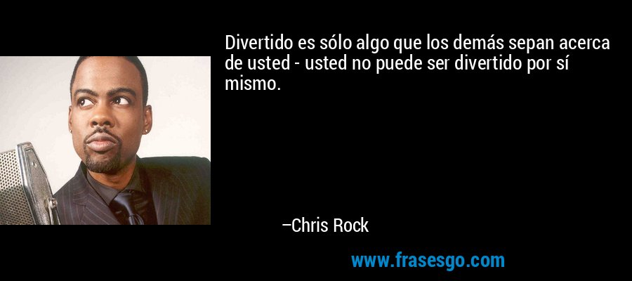 Divertido es sólo algo que los demás sepan acerca de usted - usted no puede ser divertido por sí mismo. – Chris Rock