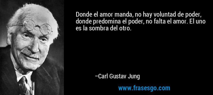 Donde el amor manda, no hay voluntad de poder, donde predomina el poder, no falta el amor. El uno es la sombra del otro. – Carl Gustav Jung