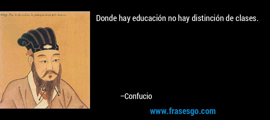 Donde hay educación no hay distinción de clases. – Confucio