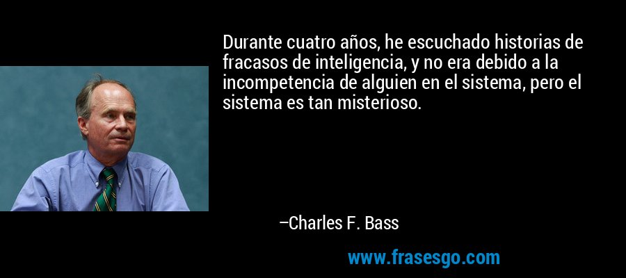 Durante cuatro años, he escuchado historias de fracasos de inteligencia, y no era debido a la incompetencia de alguien en el sistema, pero el sistema es tan misterioso. – Charles F. Bass