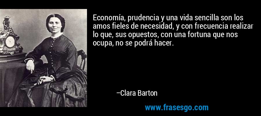 Economía, prudencia y una vida sencilla son los amos fieles de necesidad, y con frecuencia realizar lo que, sus opuestos, con una fortuna que nos ocupa, no se podrá hacer. – Clara Barton