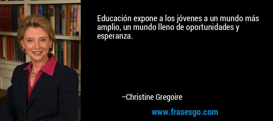 Educación expone a los jóvenes a un mundo más amplio, un mundo lleno de oportunidades y esperanza. – Christine Gregoire
