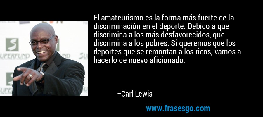 El amateurismo es la forma más fuerte de la discriminación en el deporte. Debido a que discrimina a los más desfavorecidos, que discrimina a los pobres. Si queremos que los deportes que se remontan a los ricos, vamos a hacerlo de nuevo aficionado. – Carl Lewis