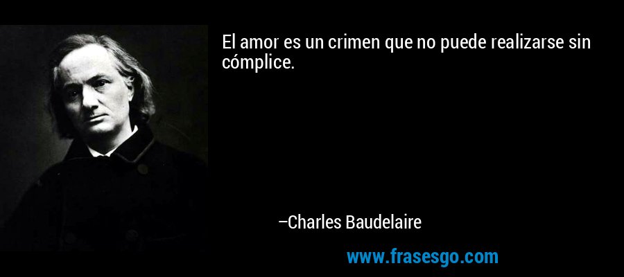 El amor es un crimen que no puede realizarse sin cómplice. – Charles Baudelaire