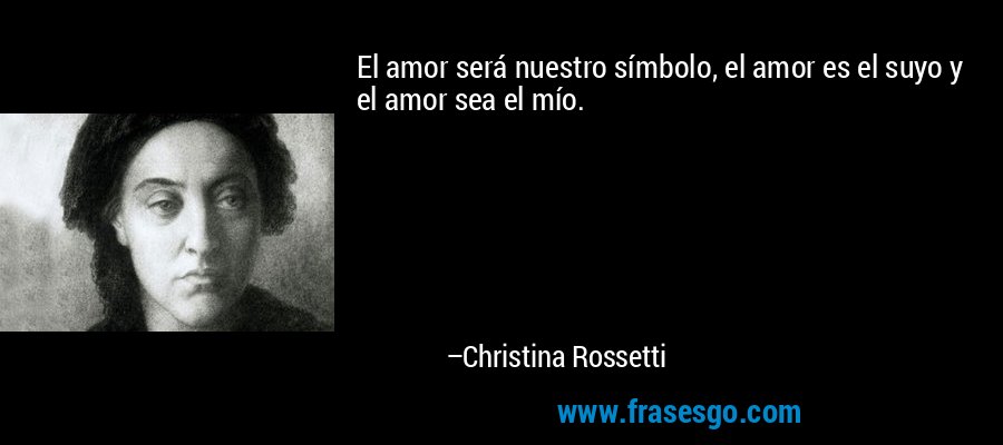 El amor será nuestro símbolo, el amor es el suyo y el amor sea el mío. – Christina Rossetti