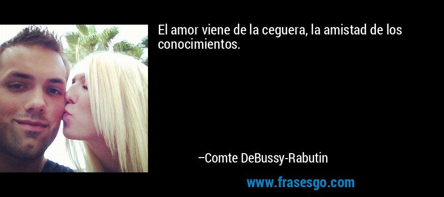 El amor viene de la ceguera, la amistad de los conocimientos. – Comte DeBussy-Rabutin