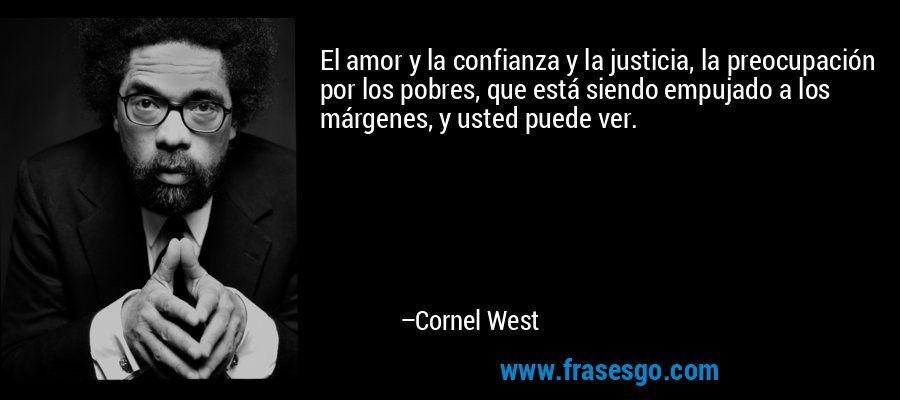 El amor y la confianza y la justicia, la preocupación por los pobres, que está siendo empujado a los márgenes, y usted puede ver. – Cornel West