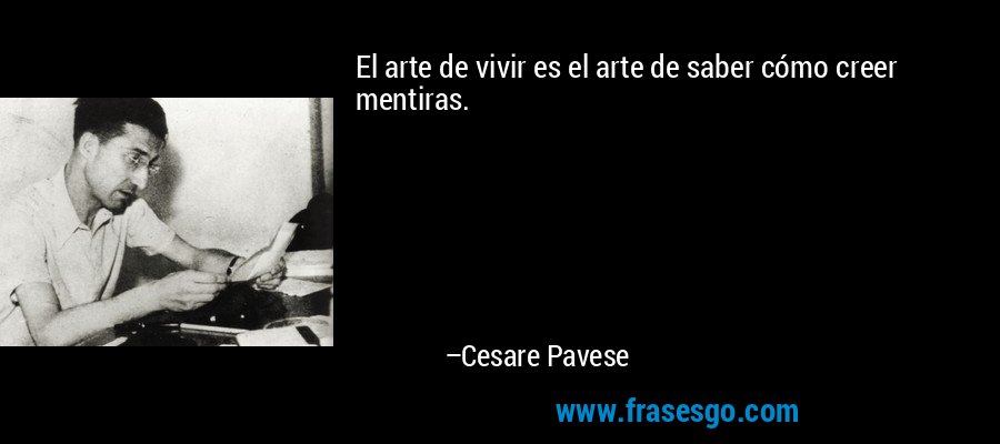 El arte de vivir es el arte de saber cómo creer mentiras. – Cesare Pavese