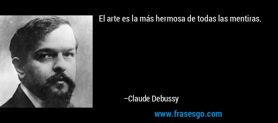 El arte es la más hermosa de todas las mentiras. – Claude Debussy