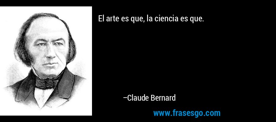 El arte es que, la ciencia es que.... - Claude Bernard