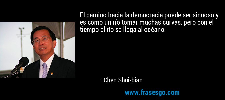 El camino hacia la democracia puede ser sinuoso y es como un río tomar muchas curvas, pero con el tiempo el río se llega al océano. – Chen Shui-bian