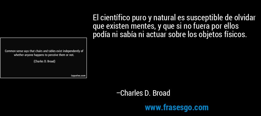 El científico puro y natural es susceptible de olvidar que existen mentes, y que si no fuera por ellos podía ni sabía ni actuar sobre los objetos físicos. – Charles D. Broad