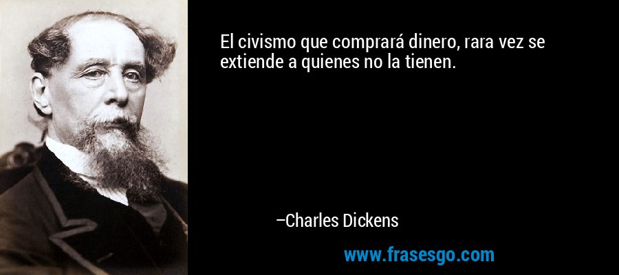 El civismo que comprará dinero, rara vez se extiende a quien... - Charles  Dickens
