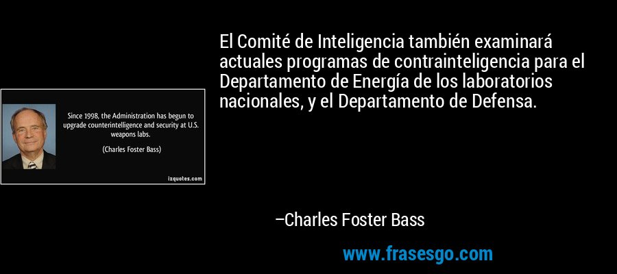 El Comité de Inteligencia también examinará actuales programas de contrainteligencia para el Departamento de Energía de los laboratorios nacionales, y el Departamento de Defensa. – Charles Foster Bass