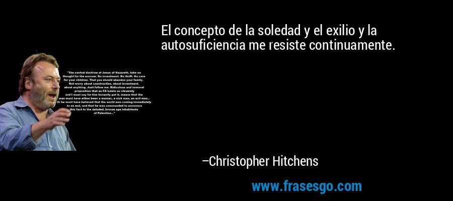 El concepto de la soledad y el exilio y la autosuficiencia me resiste continuamente. – Christopher Hitchens