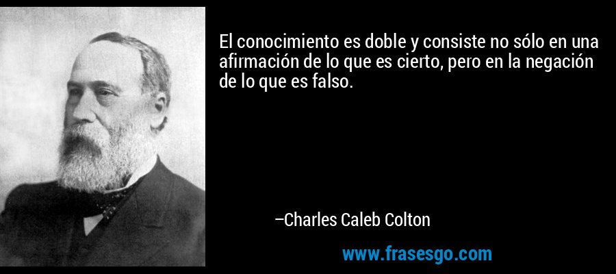 El conocimiento es doble y consiste no sólo en una afirmación de lo que es cierto, pero en la negación de lo que es falso. – Charles Caleb Colton