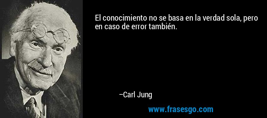 El conocimiento no se basa en la verdad sola, pero en caso de error también. – Carl Jung