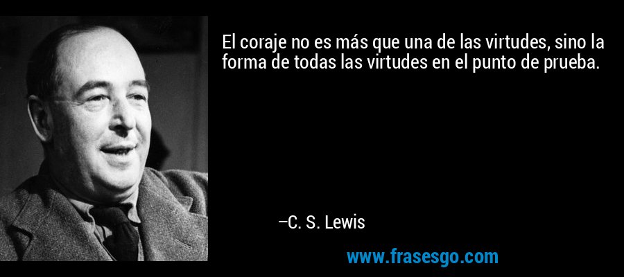 El coraje no es más que una de las virtudes, sino la forma de todas las virtudes en el punto de prueba. – C. S. Lewis