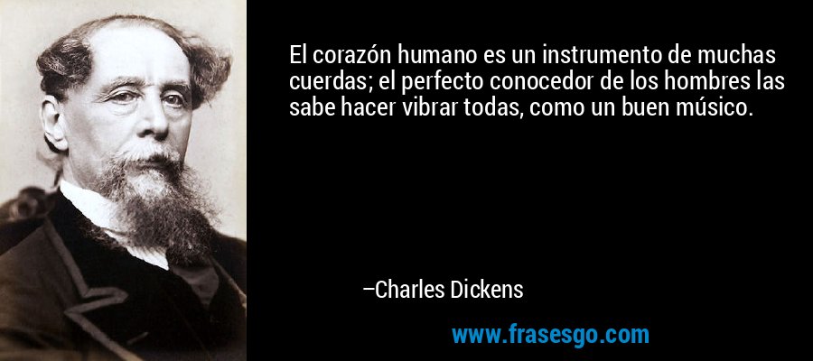 El corazón humano es un instrumento de muchas cuerdas; el perfecto conocedor de los hombres las sabe hacer vibrar todas, como un buen músico. – Charles Dickens