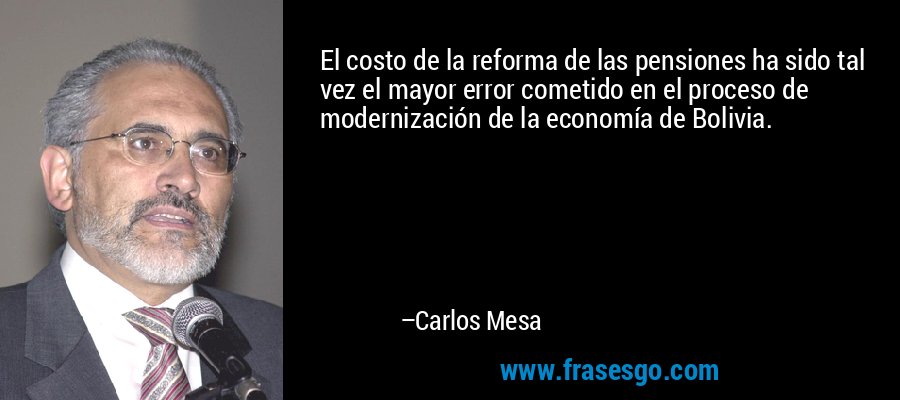 El costo de la reforma de las pensiones ha sido tal vez el mayor error cometido en el proceso de modernización de la economía de Bolivia. – Carlos Mesa