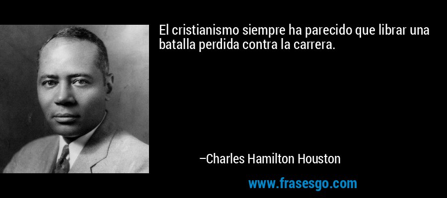 El cristianismo siempre ha parecido que librar una batalla perdida contra la carrera. – Charles Hamilton Houston