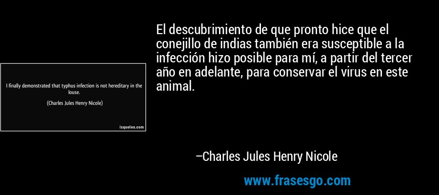 El descubrimiento de que pronto hice que el conejillo de indias también era susceptible a la infección hizo posible para mí, a partir del tercer año en adelante, para conservar el virus en este animal. – Charles Jules Henry Nicole