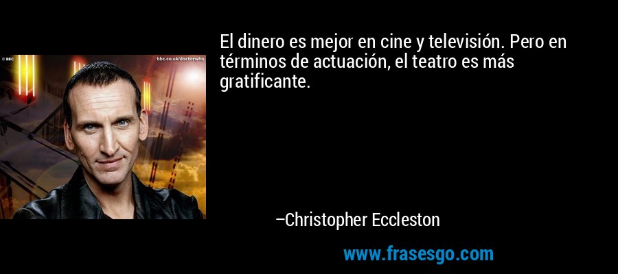 El dinero es mejor en cine y televisión. Pero en términos de actuación, el teatro es más gratificante. – Christopher Eccleston