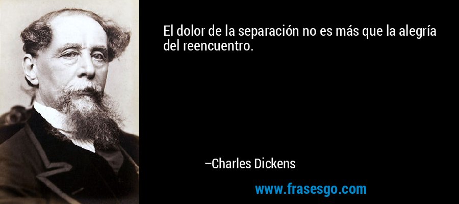 El dolor de la separación no es más que la alegría del reencuentro. – Charles Dickens