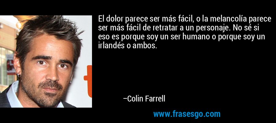 El dolor parece ser más fácil, o la melancolía parece ser más fácil de retratar a un personaje. No sé si eso es porque soy un ser humano o porque soy un irlandés o ambos. – Colin Farrell