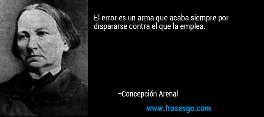 El error es un arma que acaba siempre por dispararse contra el que la emplea. – Concepción Arenal