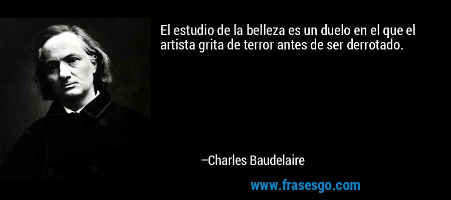 El estudio de la belleza es un duelo en el que el artista grita de terror antes de ser derrotado. – Charles Baudelaire