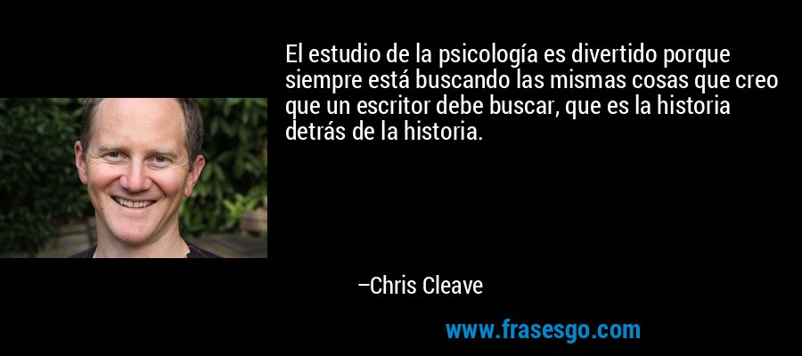 El estudio de la psicología es divertido porque siempre está buscando las mismas cosas que creo que un escritor debe buscar, que es la historia detrás de la historia. – Chris Cleave