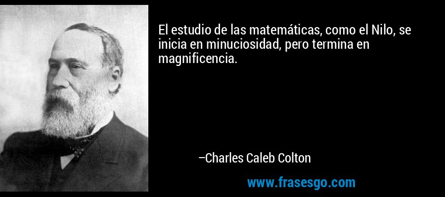 El estudio de las matemáticas, como el Nilo, se inicia en minuciosidad, pero termina en magnificencia. – Charles Caleb Colton