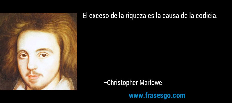 El exceso de la riqueza es la causa de la codicia. – Christopher Marlowe