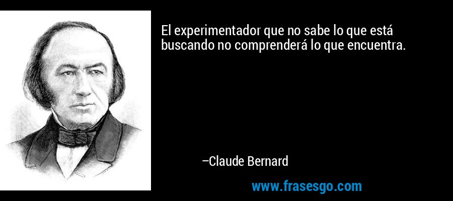 El experimentador que no sabe lo que está buscando no comprenderá lo que encuentra. – Claude Bernard