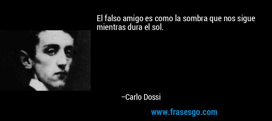 El falso amigo es como la sombra que nos sigue mientras dura el sol. – Carlo Dossi