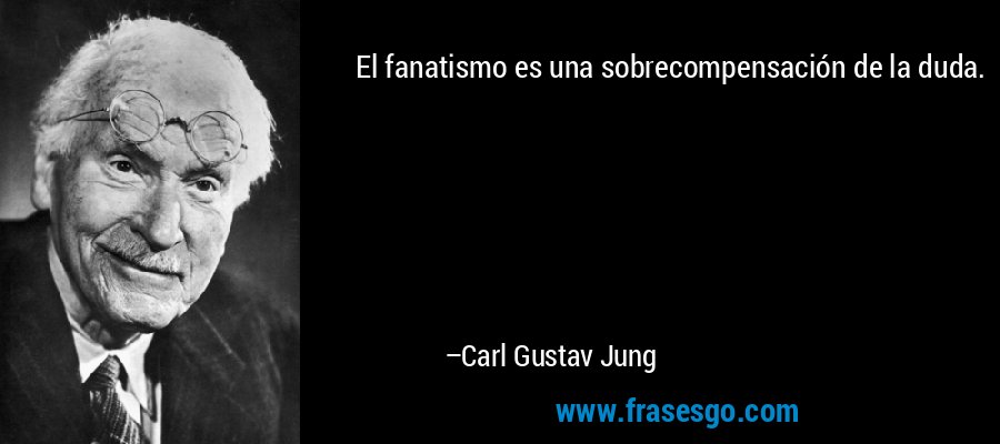 El fanatismo es una sobrecompensación de la duda. – Carl Gustav Jung