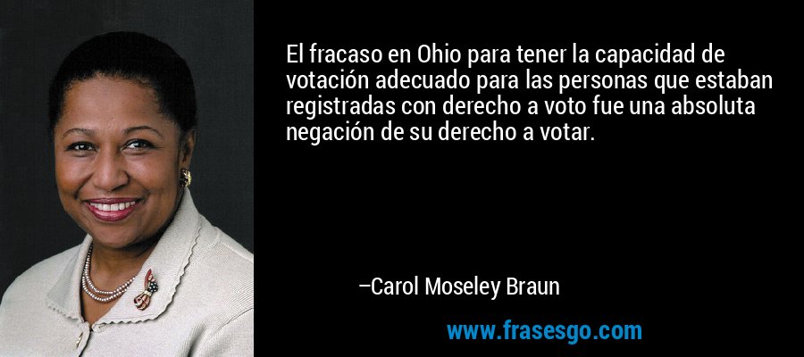 El fracaso en Ohio para tener la capacidad de votación adecuado para las personas que estaban registradas con derecho a voto fue una absoluta negación de su derecho a votar. – Carol Moseley Braun