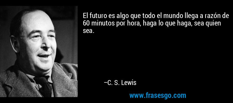 El futuro es algo que todo el mundo llega a razón de 60 minutos por hora, haga lo que haga, sea quien sea. – C. S. Lewis