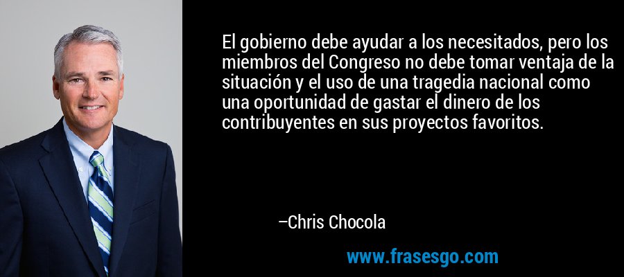 El gobierno debe ayudar a los necesitados, pero los miembros del Congreso no debe tomar ventaja de la situación y el uso de una tragedia nacional como una oportunidad de gastar el dinero de los contribuyentes en sus proyectos favoritos. – Chris Chocola