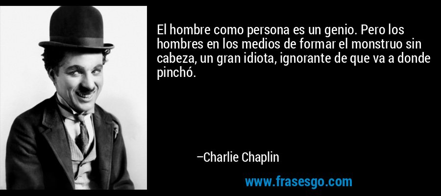El hombre como persona es un genio. Pero los hombres en los medios de formar el monstruo sin cabeza, un gran idiota, ignorante de que va a donde pinchó. – Charlie Chaplin