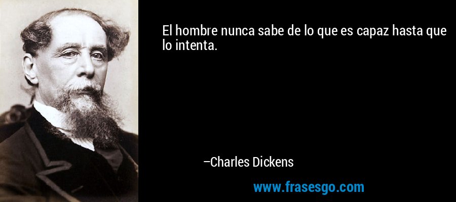 El hombre nunca sabe de lo que es capaz hasta que lo intenta. – Charles Dickens