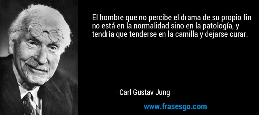 El hombre que no percibe el drama de su propio fin no está en la normalidad sino en la patología, y tendría que tenderse en la camilla y dejarse curar. – Carl Gustav Jung