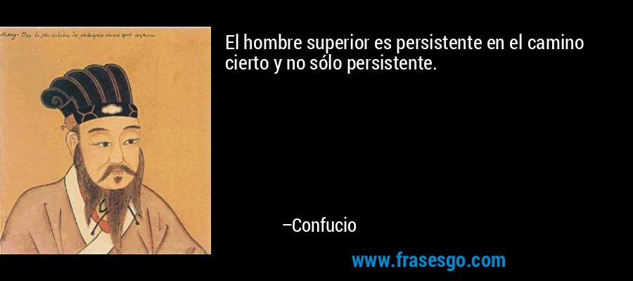 El hombre superior es persistente en el camino cierto y no sólo persistente. – Confucio