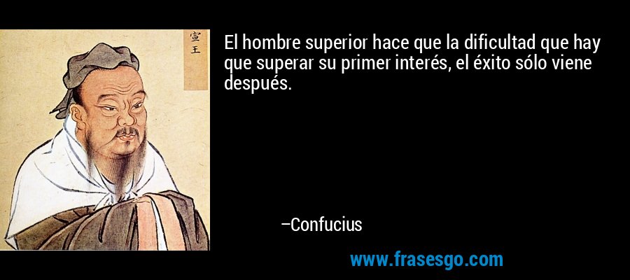 El hombre superior hace que la dificultad que hay que superar su primer interés, el éxito sólo viene después. – Confucius